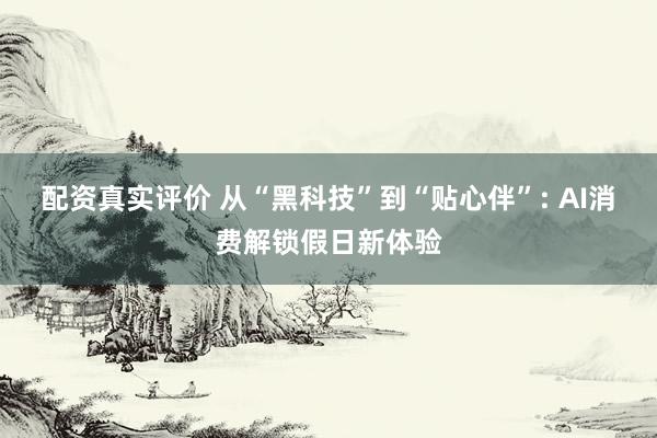 配资真实评价 从“黑科技”到“贴心伴”: AI消费解锁假日新体验