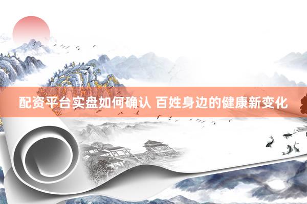 配资平台实盘如何确认 百姓身边的健康新变化