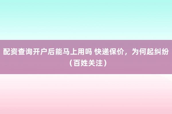 配资查询开户后能马上用吗 快递保价，为何起纠纷（百姓关注）