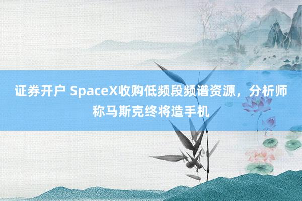 证券开户 SpaceX收购低频段频谱资源，分析师称马斯克终将造手机
