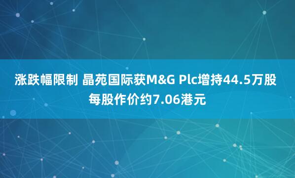 涨跌幅限制 晶苑国际获M&G Plc增持44.5万股 每股作价约7.06港元