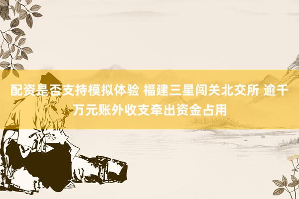配资是否支持模拟体验 福建三星闯关北交所 逾千万元账外收支牵出资金占用