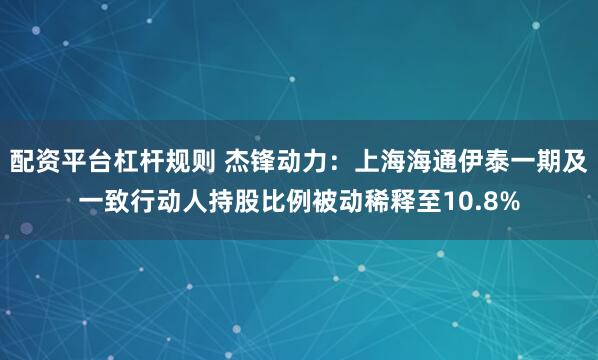配资平台杠杆规则 杰锋动力：上海海通伊泰一期及一致行动人持股比例被动稀释至10.8%