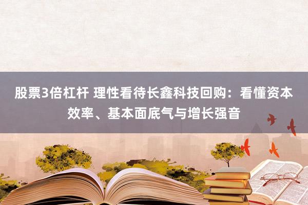 股票3倍杠杆 理性看待长鑫科技回购：看懂资本效率、基本面底气与增长强音