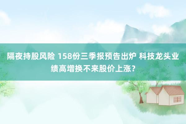 隔夜持股风险 158份三季报预告出炉 科技龙头业绩高增换不来股价上涨？