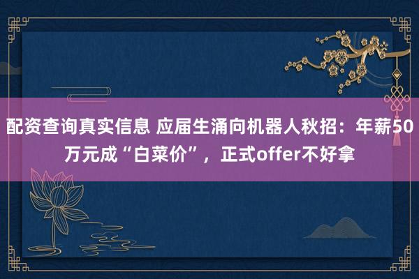 配资查询真实信息 应届生涌向机器人秋招：年薪50万元成“白菜价”，正式offer不好拿