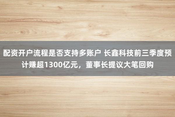 配资开户流程是否支持多账户 长鑫科技前三季度预计赚超1300亿元，董事长提议大笔回购