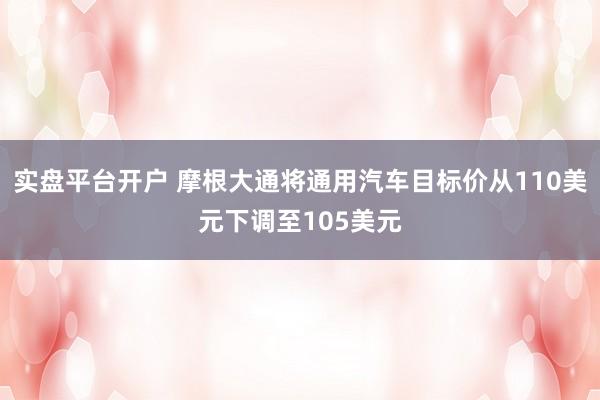 实盘平台开户 摩根大通将通用汽车目标价从110美元下调至105美元