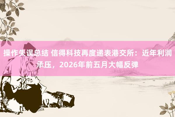 操作失误总结 信得科技再度递表港交所：近年利润承压，2026年前五月大幅反弹