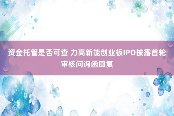 资金托管是否可查 力高新能创业板IPO披露首轮审核问询函回复