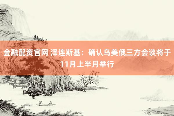 金融配资官网 泽连斯基：确认乌美俄三方会谈将于11月上半月举行