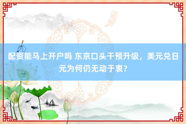 配资能马上开户吗 东京口头干预升级，美元兑日元为何仍无动于衷？