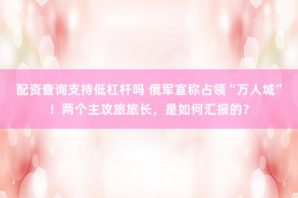 配资查询支持低杠杆吗 俄军宣称占领“万人城”！两个主攻旅旅长，是如何汇报的？