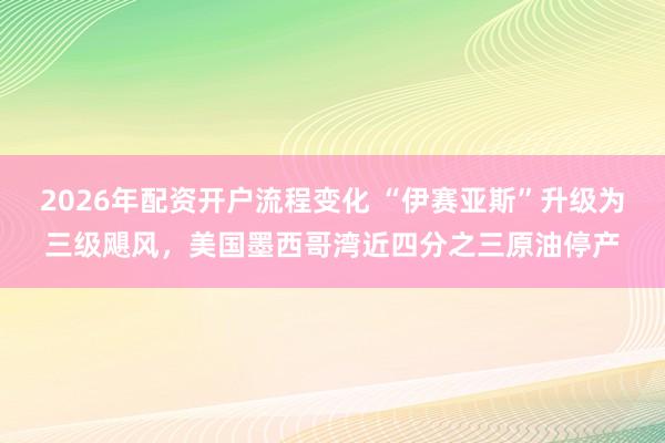 2026年配资开户流程变化 “伊赛亚斯”升级为三级飓风，美国墨西哥湾近四分之三原油停产