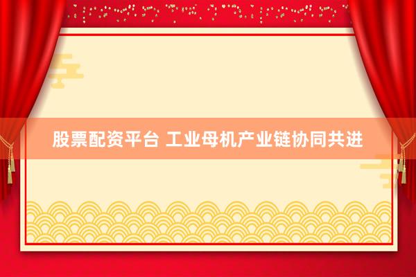 股票配资平台 工业母机产业链协同共进