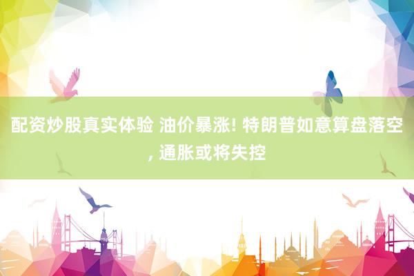 配资炒股真实体验 油价暴涨! 特朗普如意算盘落空, 通胀或将失控