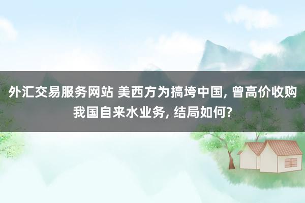 外汇交易服务网站 美西方为搞垮中国, 曾高价收购我国自来水业务, 结局如何?
