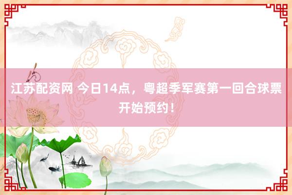 江苏配资网 今日14点，粤超季军赛第一回合球票开始预约！