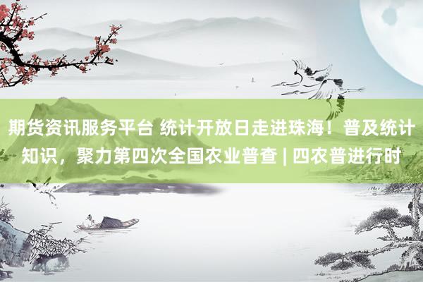 期货资讯服务平台 统计开放日走进珠海！普及统计知识，聚力第四次全国农业普查 | 四农普进行时
