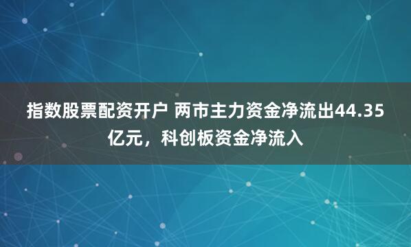指数股票配资开户 两市主力资金净流出44.35亿元，科创板资金净流入
