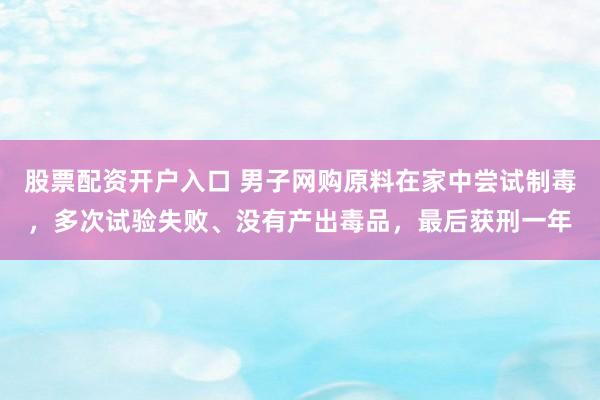 股票配资开户入口 男子网购原料在家中尝试制毒，多次试验失败、没有产出毒品，最后获刑一年